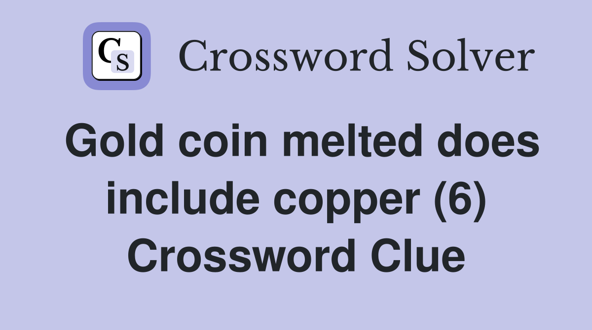 Gold coin melted does include copper (6) Crossword Clue