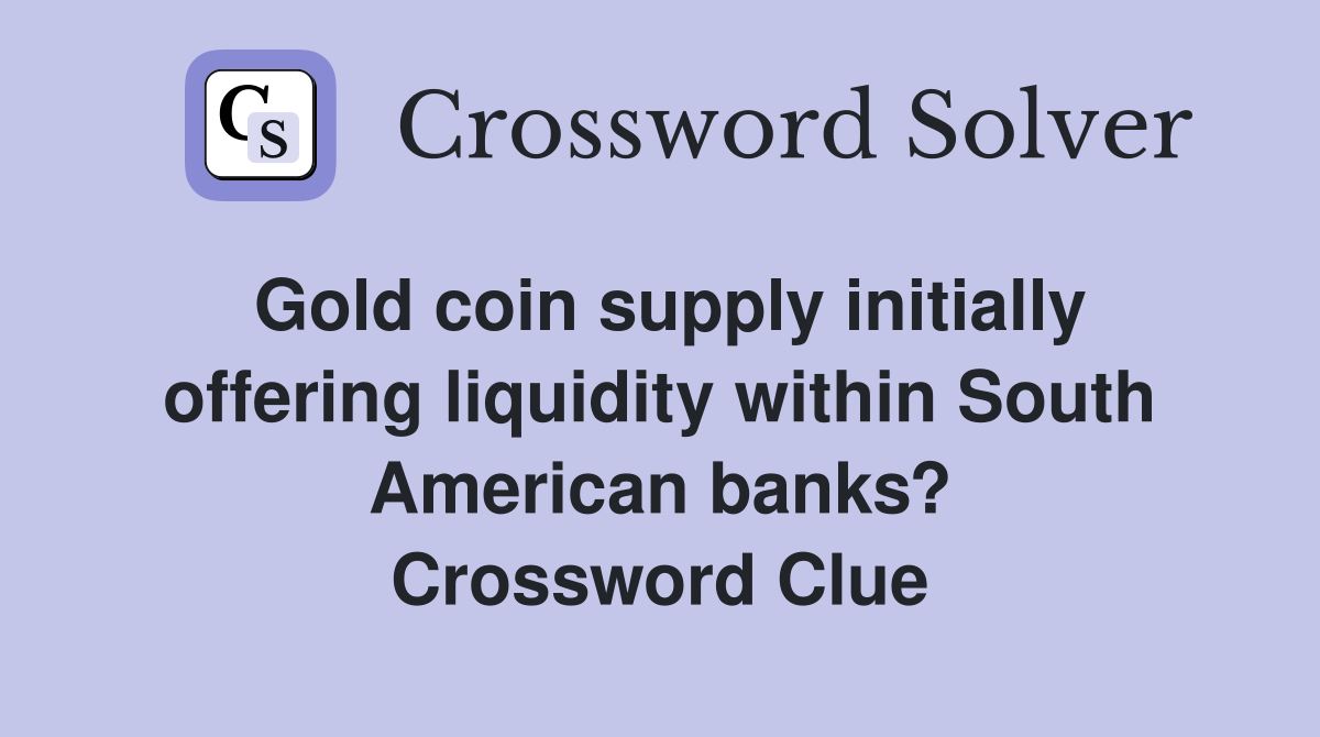 Gold coin supply initially offering liquidity within South American banks? Crossword Clue