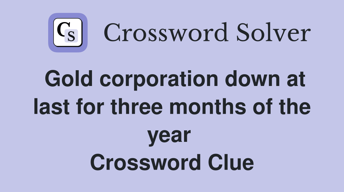 Gold corporation down at last for three months of the year  Crossword Clue
