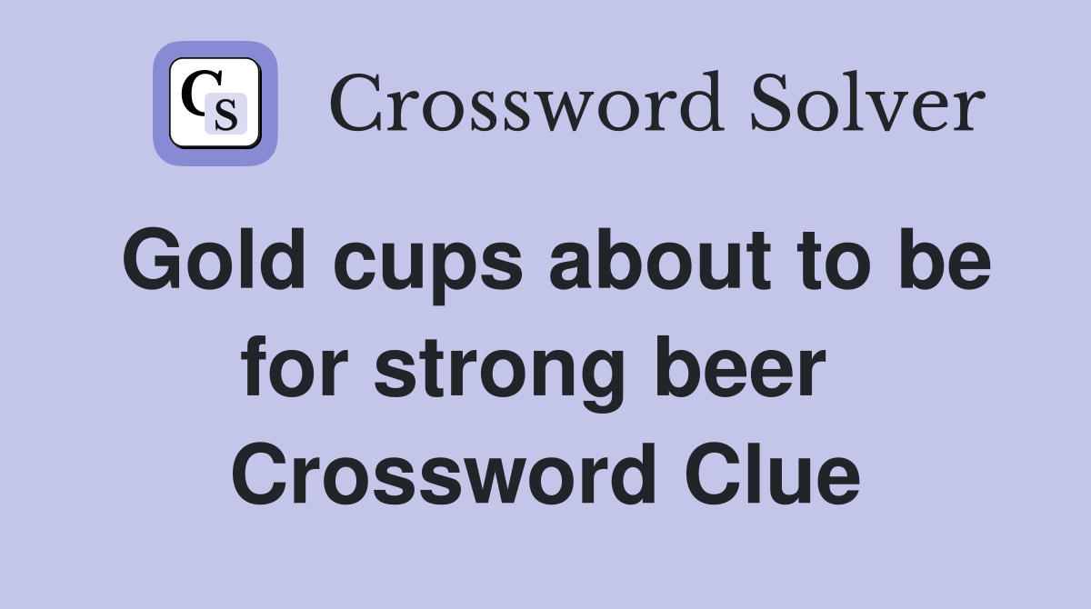 Gold cups about to be for strong beer  Crossword Clue