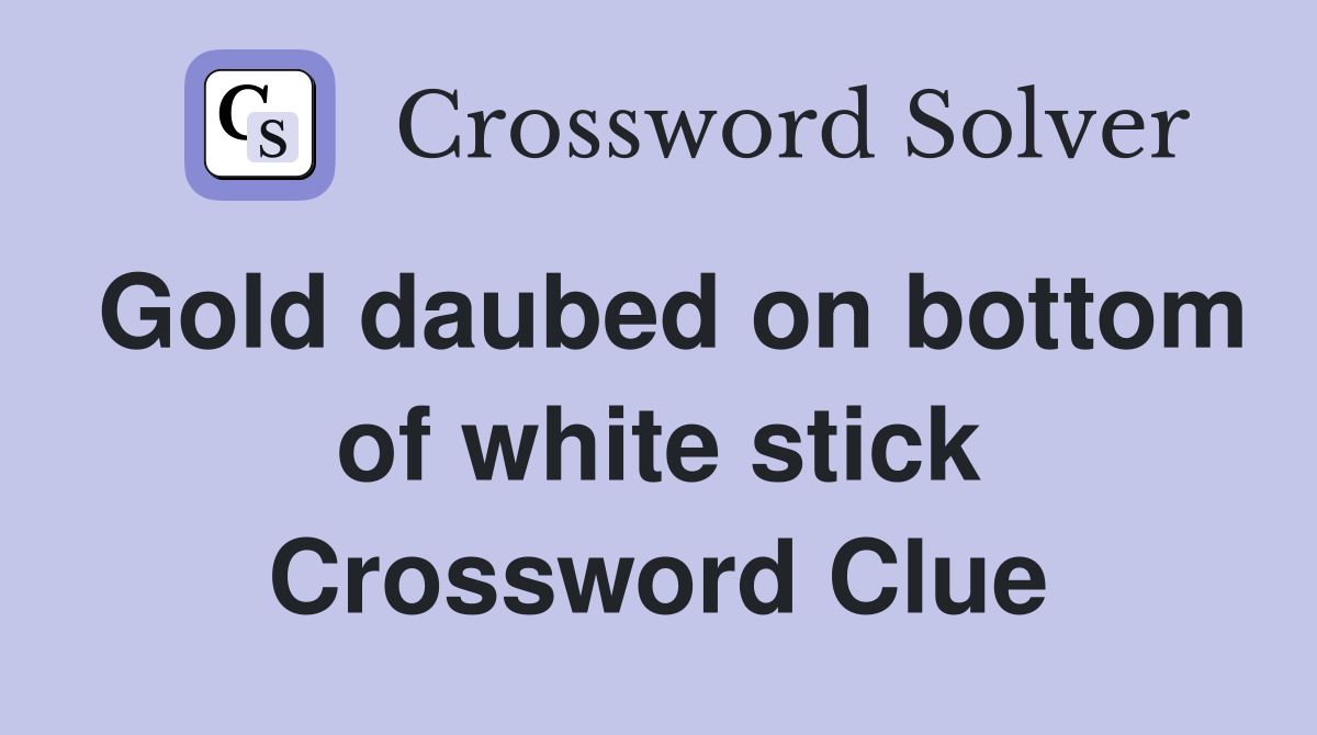 Gold daubed on bottom of white stick Crossword Clue