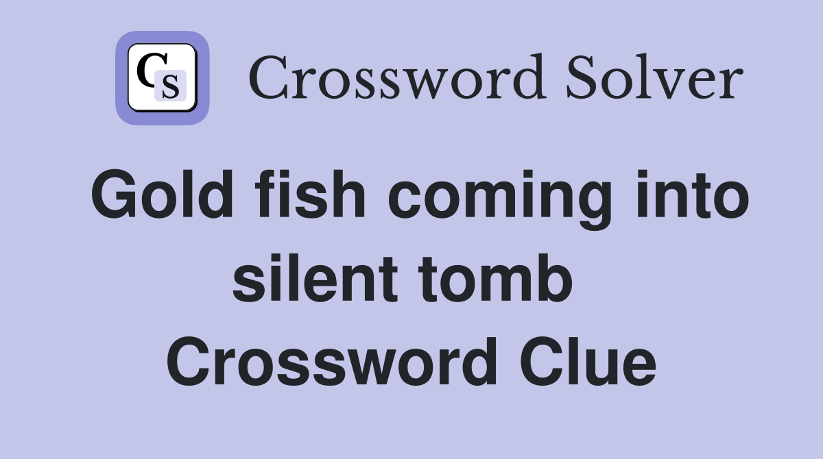 Gold fish coming into silent tomb  Crossword Clue