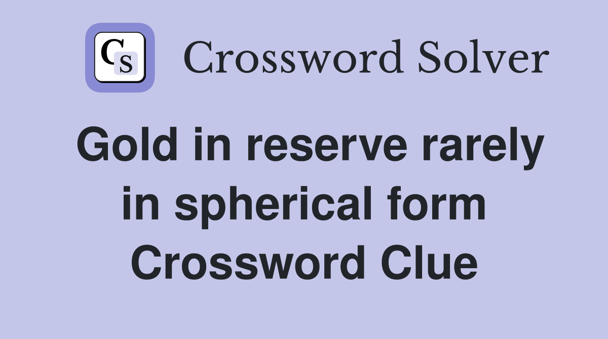 Gold in reserve rarely in spherical form Crossword Clue