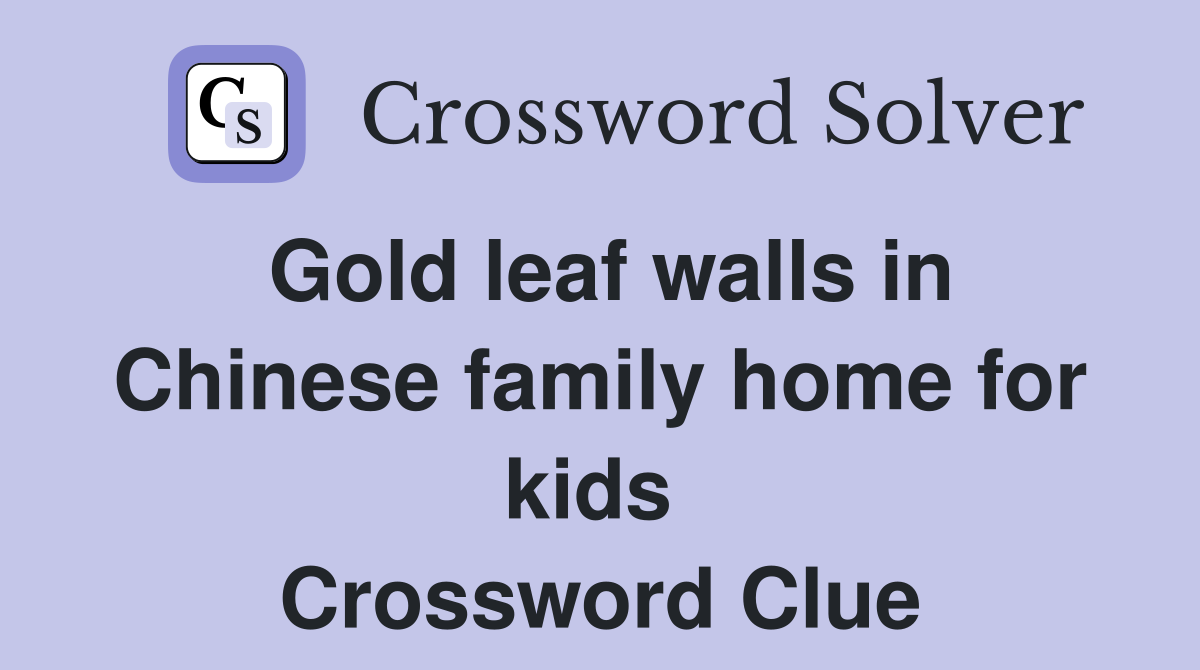 Gold leaf walls in Chinese family home for kids  Crossword Clue