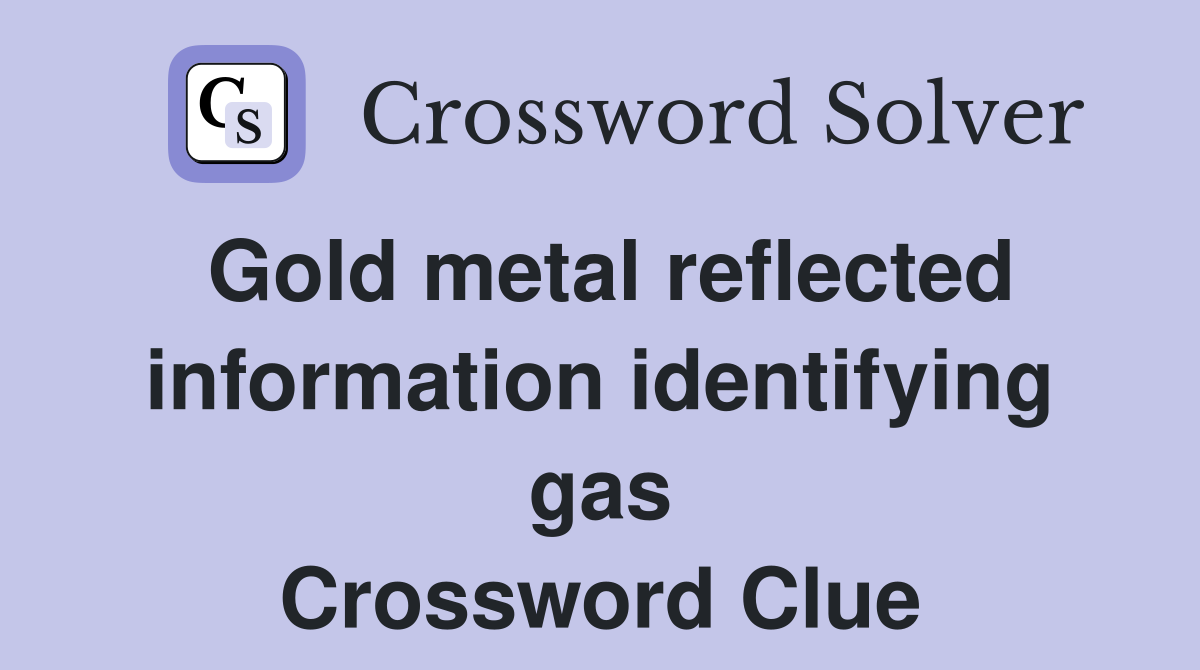 Gold metal reflected information identifying gas Crossword Clue