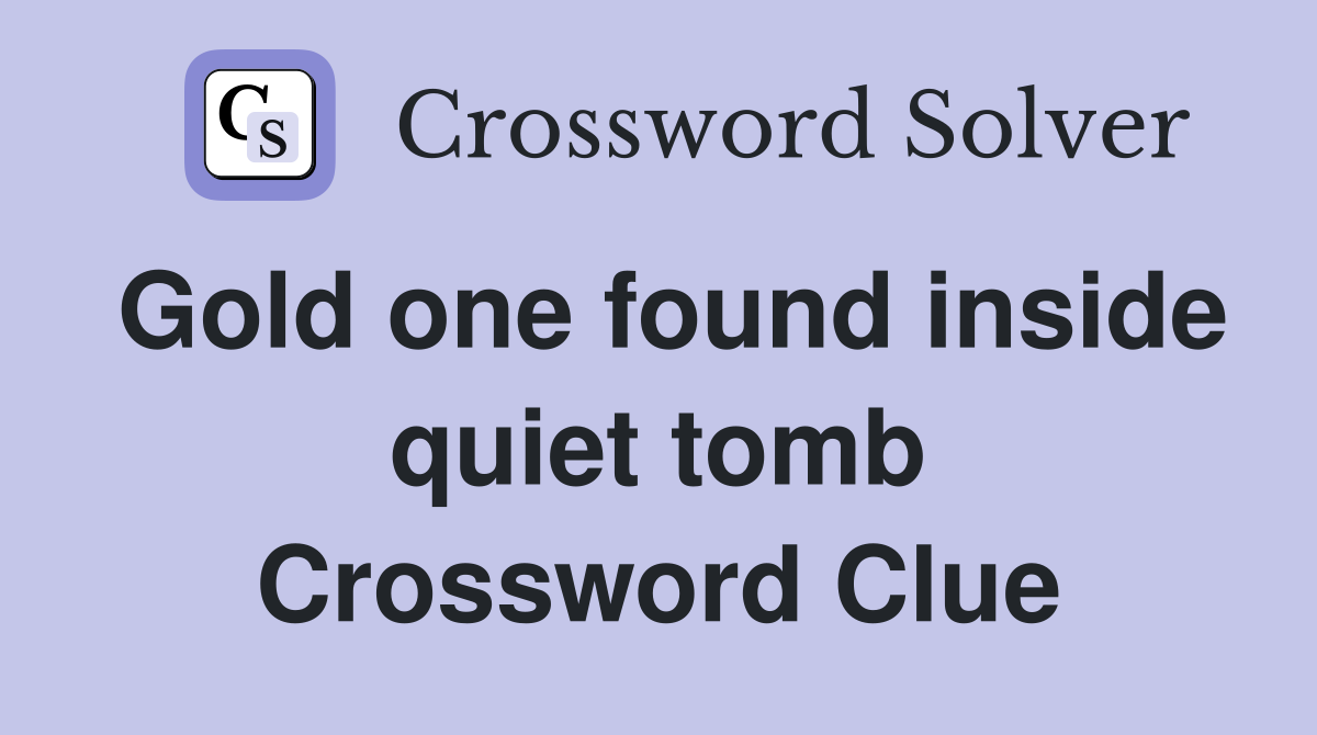 Gold one found inside quiet tomb Crossword Clue