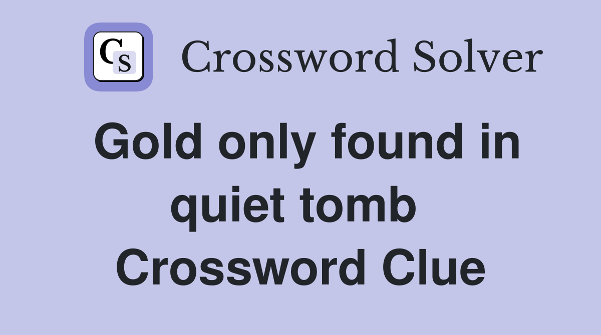 Gold only found in quiet tomb  Crossword Clue