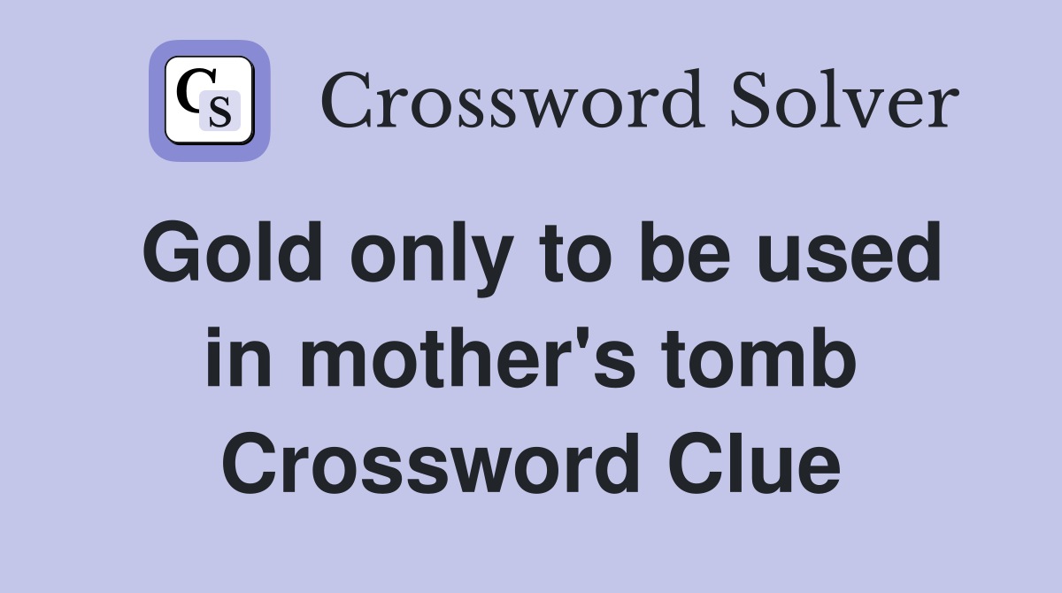 Gold only to be used in mother's tomb Crossword Clue