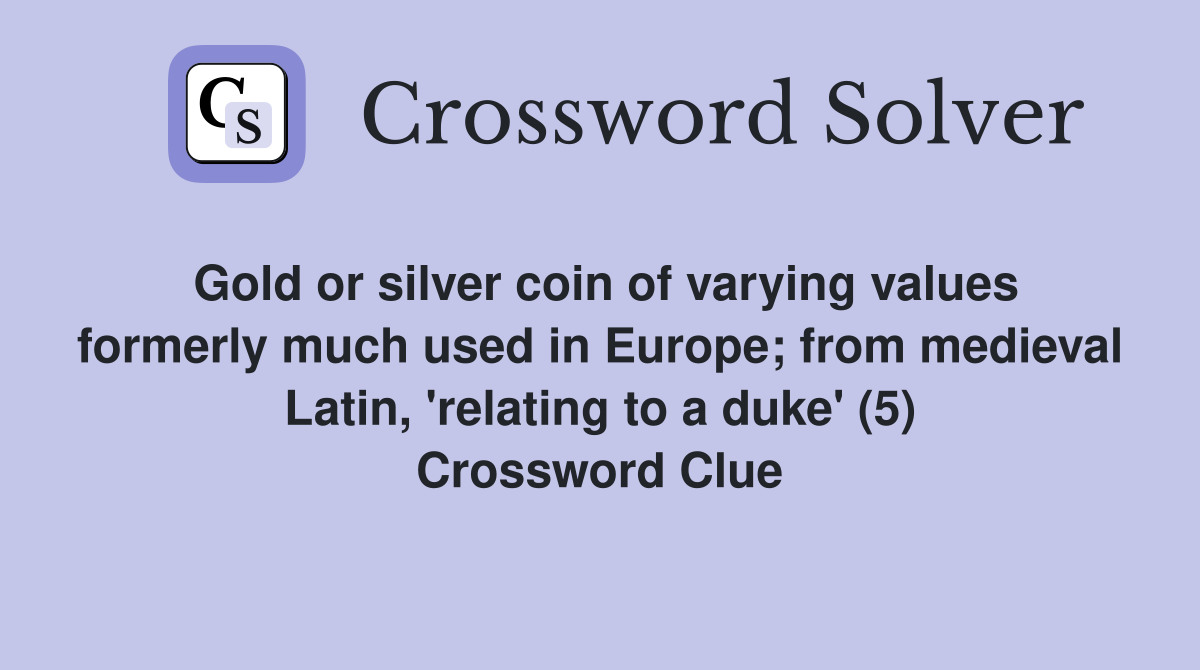 Gold or silver coin of varying values formerly much used in Europe; from medieval Latin, 'relating to a duke' (5) Crossword Clue