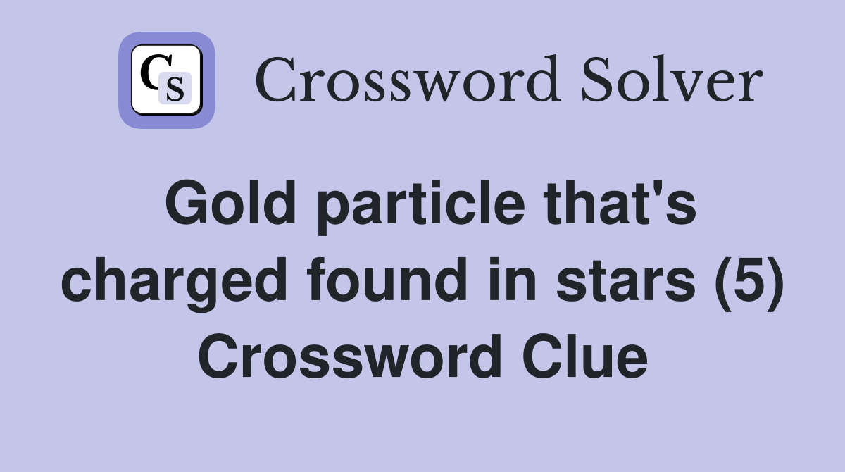 Gold particle that's charged found in stars (5) Crossword Clue