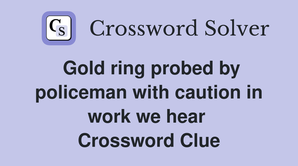 Gold ring probed by policeman with caution in work we hear  Crossword Clue