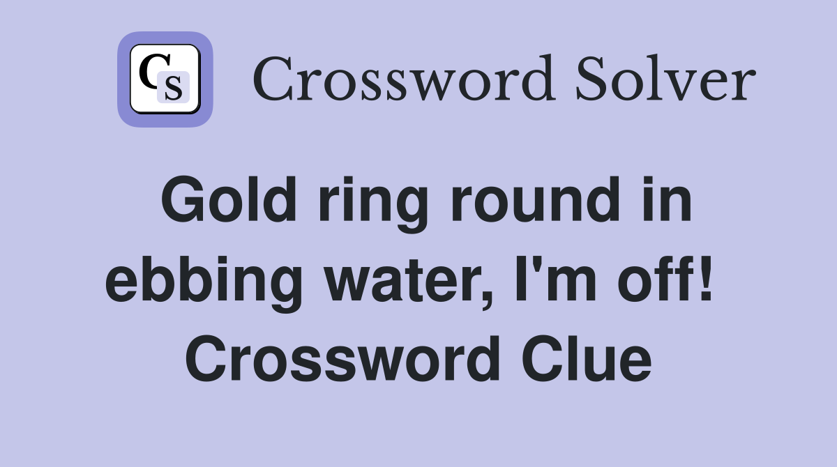 Gold ring round in ebbing water, I'm off!  Crossword Clue