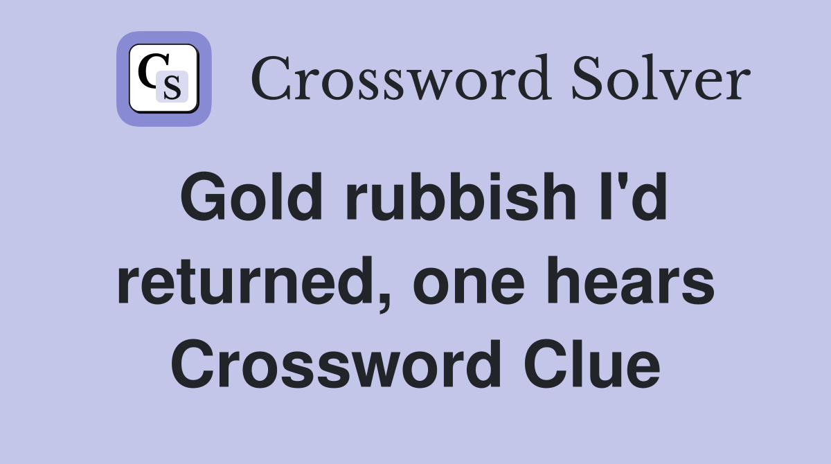 Gold rubbish I'd returned, one hears Crossword Clue