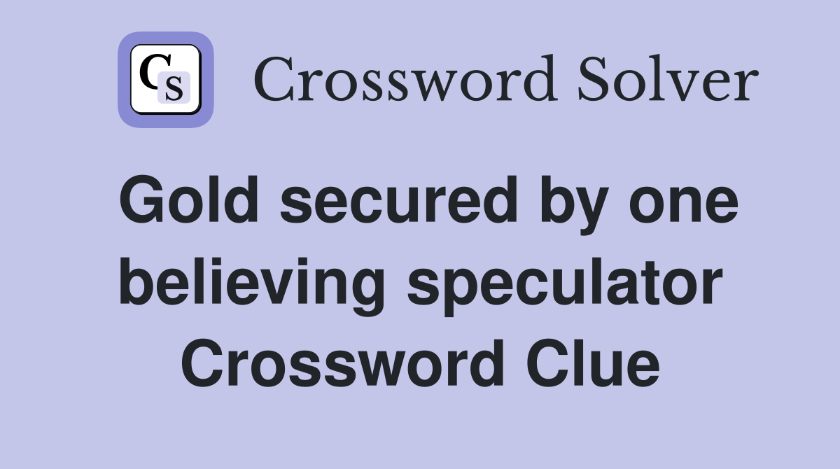 Gold secured by one believing speculator Crossword Clue