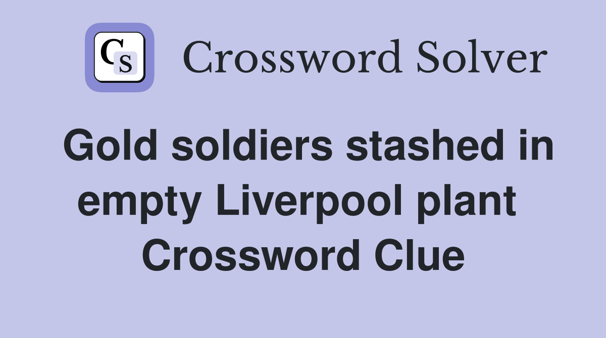 Gold soldiers stashed in empty Liverpool plant  Crossword Clue