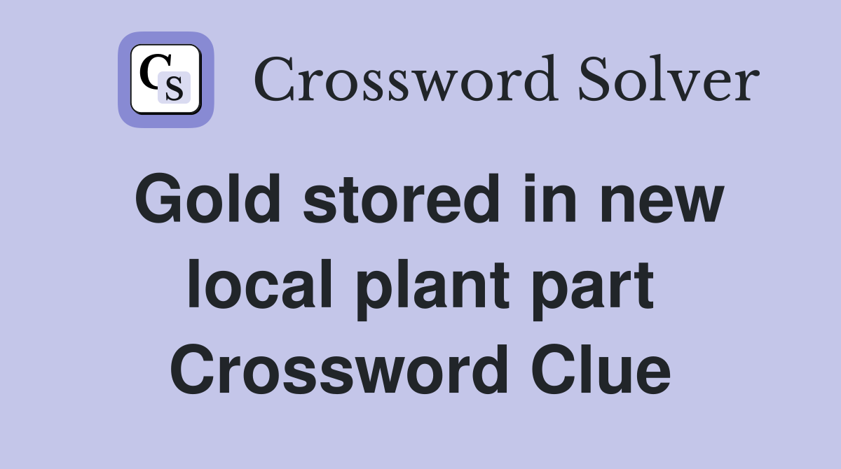 Gold stored in new local plant part Crossword Clue