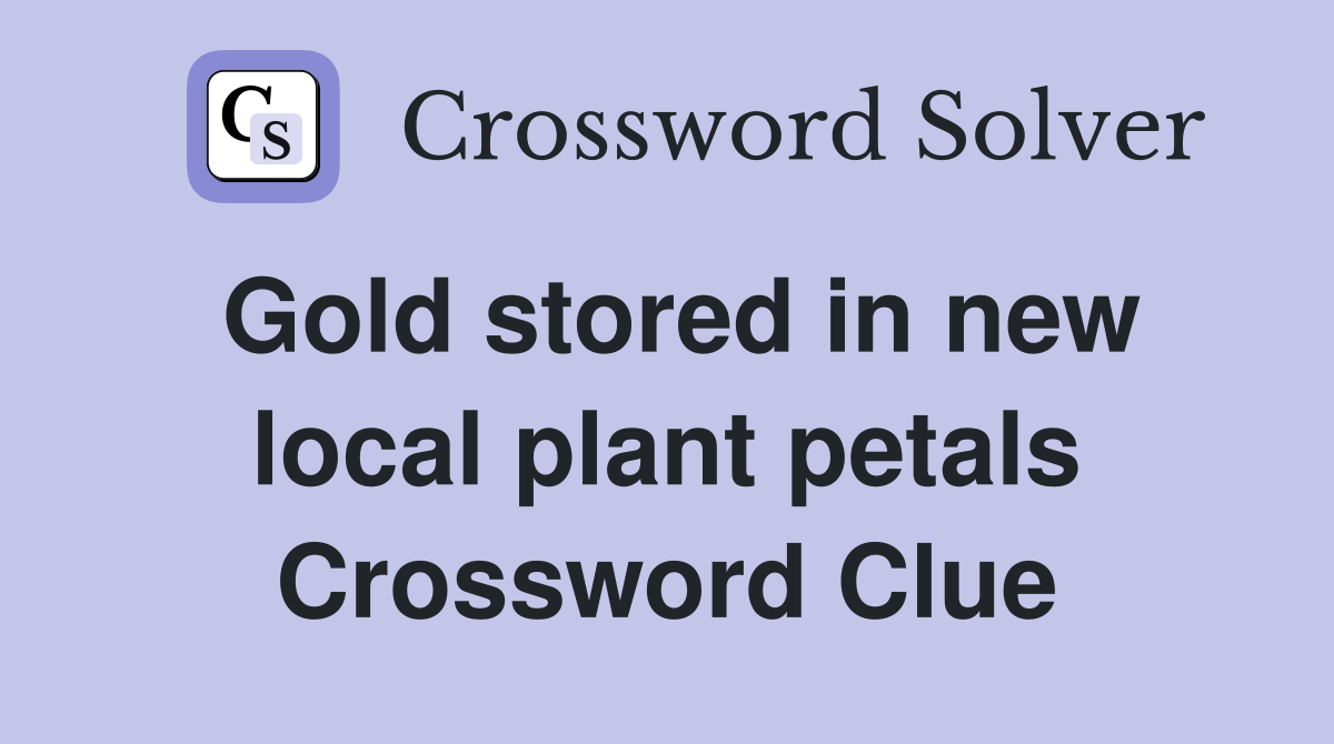 Gold stored in new local plant petals Crossword Clue