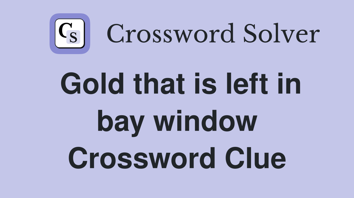 Gold that is left in bay window Crossword Clue