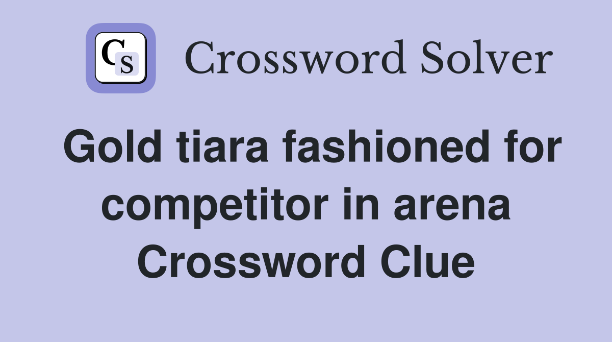 Gold tiara fashioned for competitor in arena Crossword Clue