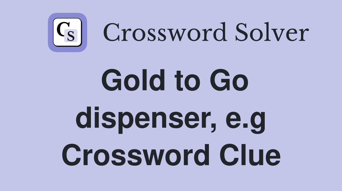 Gold to Go dispenser, e.g Crossword Clue