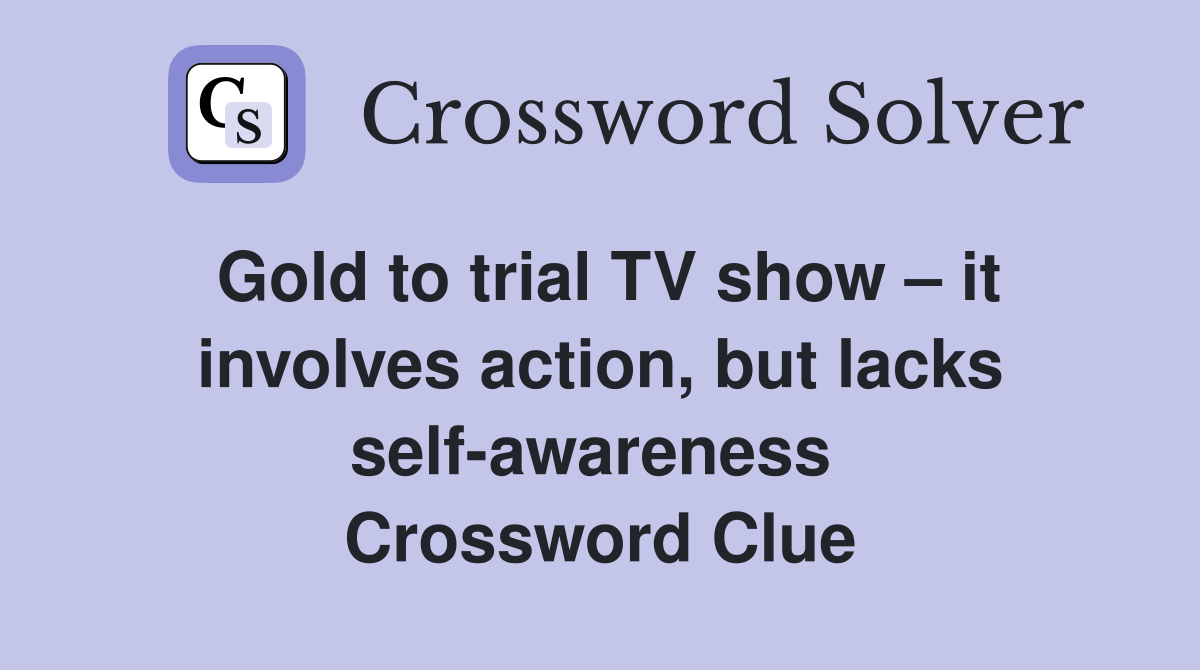 Gold to trial TV show – it involves action, but lacks self-awareness  Crossword Clue