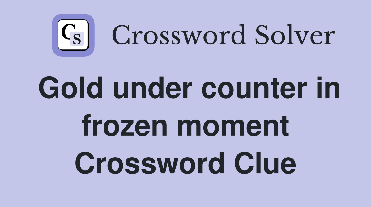 Gold under counter in frozen moment Crossword Clue