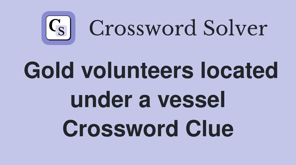 Gold volunteers located under a vessel Crossword Clue
