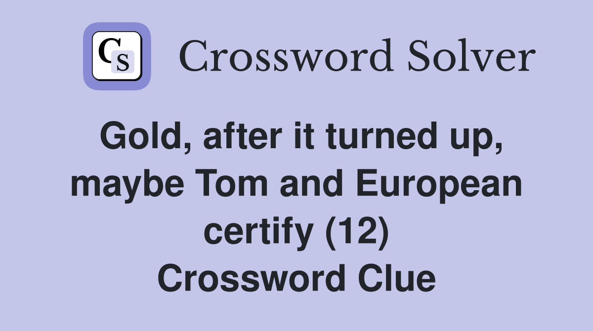 Gold, after it turned up, maybe Tom and European certify (12) Crossword Clue