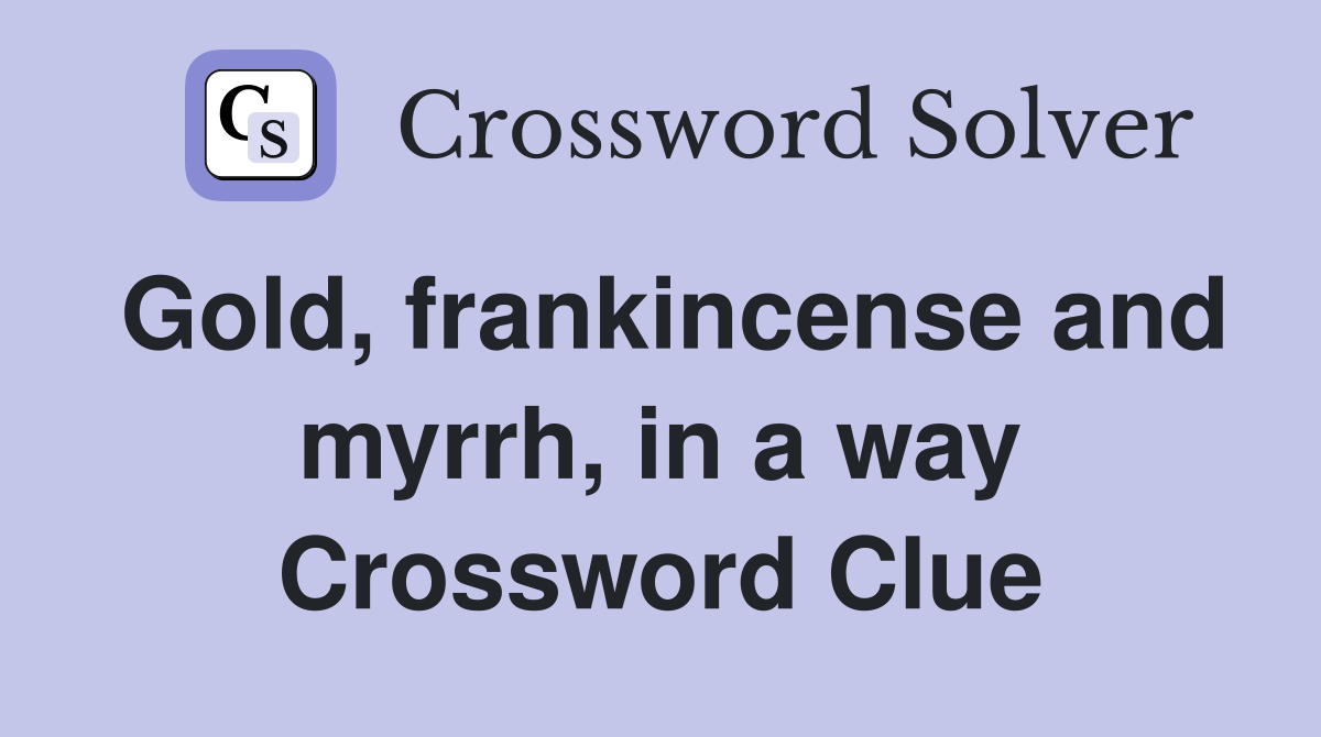 Gold, frankincense and myrrh, in a way Crossword Clue