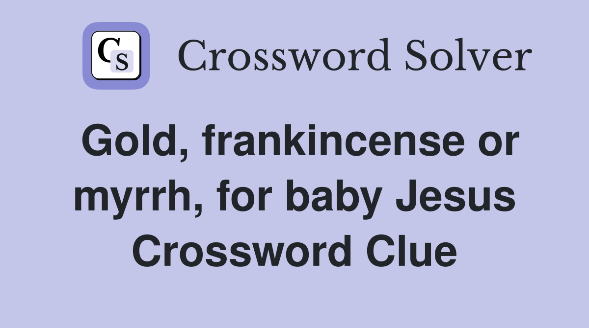 Gold, frankincense or myrrh, for baby Jesus Crossword Clue