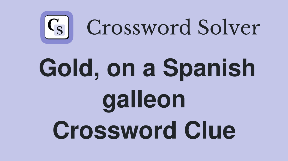 Gold, on a Spanish galleon Crossword Clue