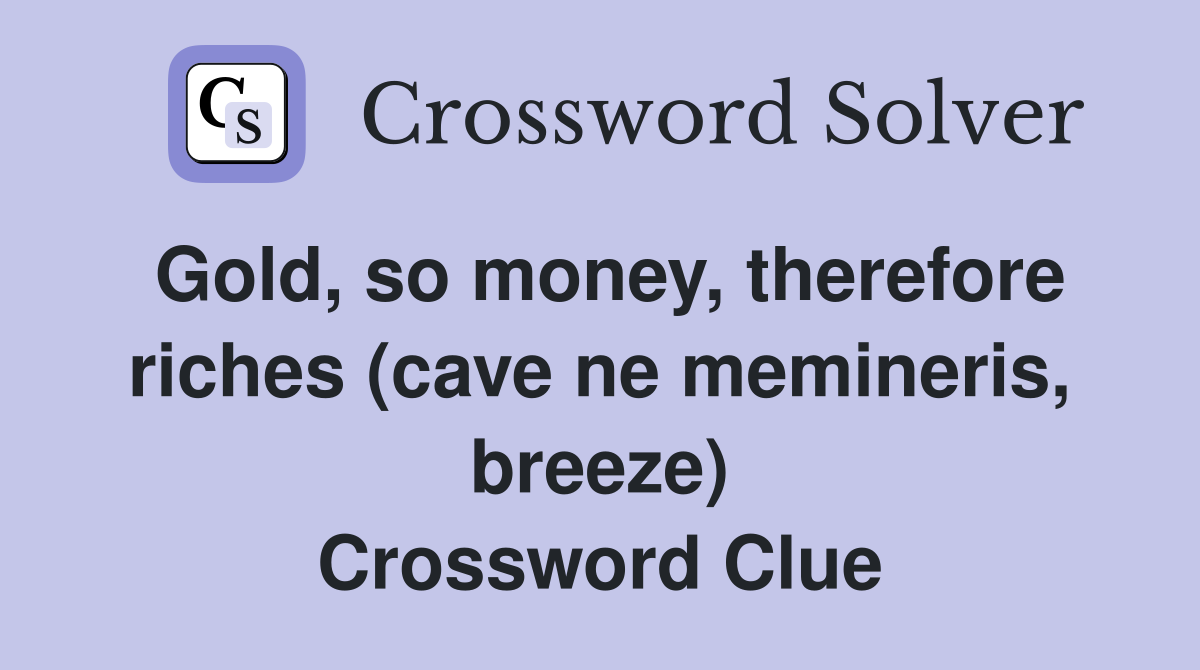 Gold, so money, therefore riches (cave ne memineris, breeze) Crossword Clue