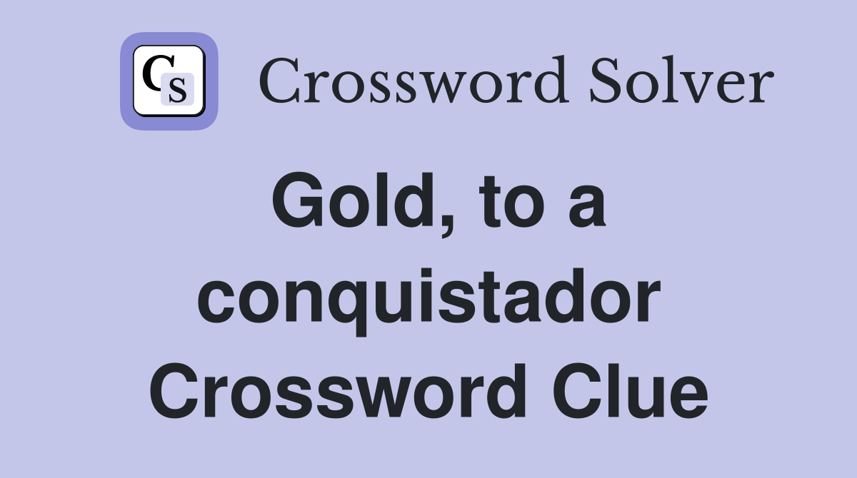 Gold, to a conquistador Crossword Clue
