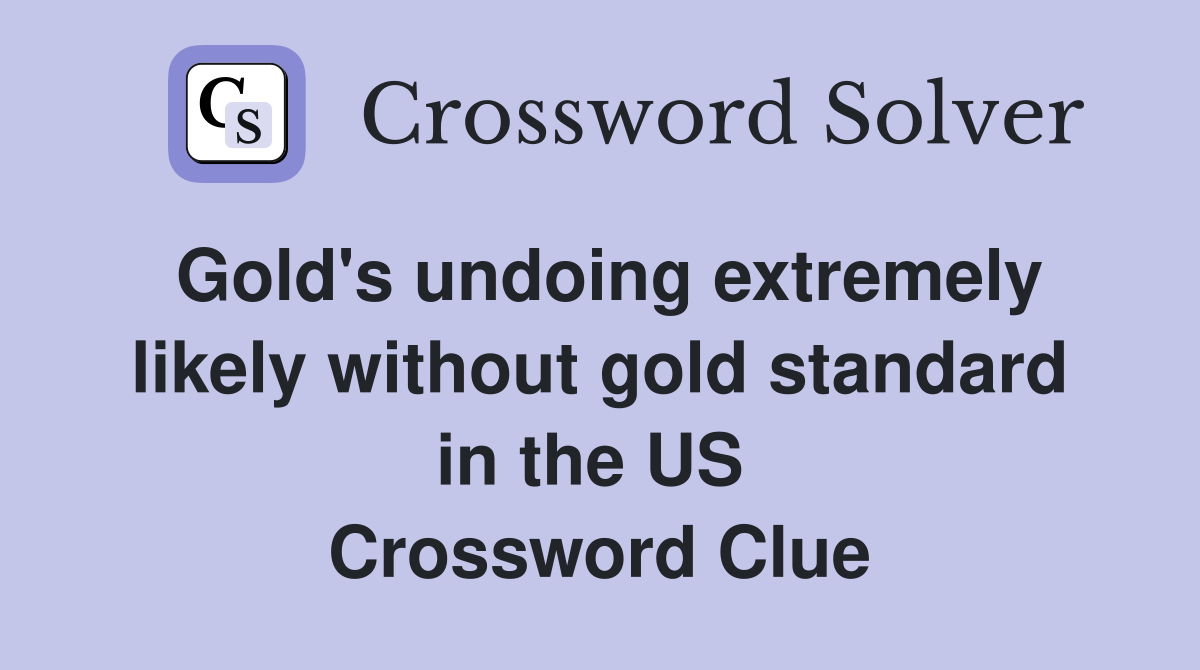 Gold's undoing extremely likely without gold standard in the US  Crossword Clue