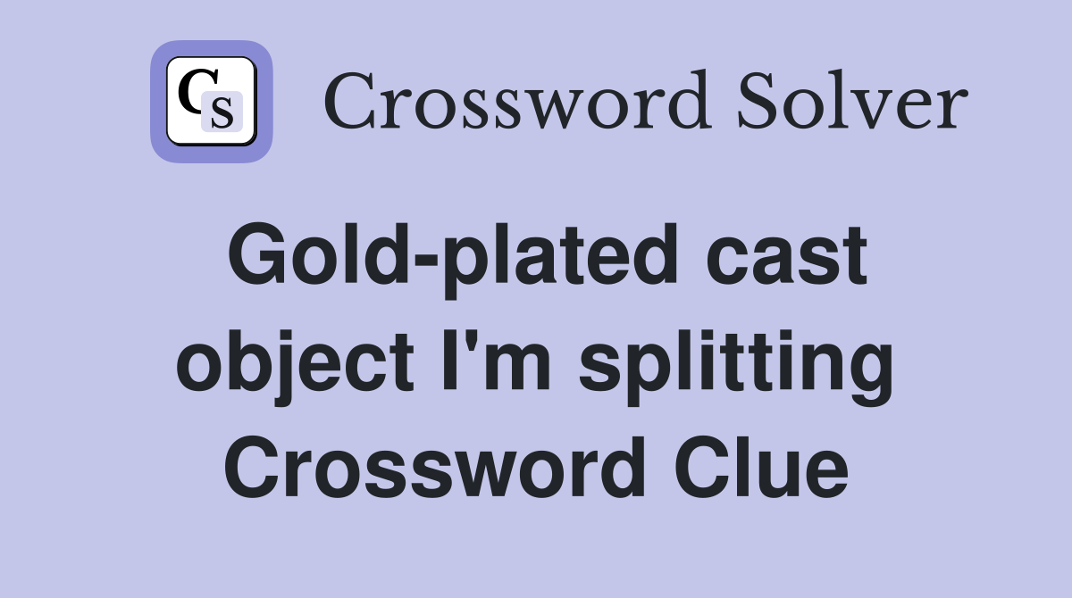 Gold-plated cast object I'm splitting Crossword Clue