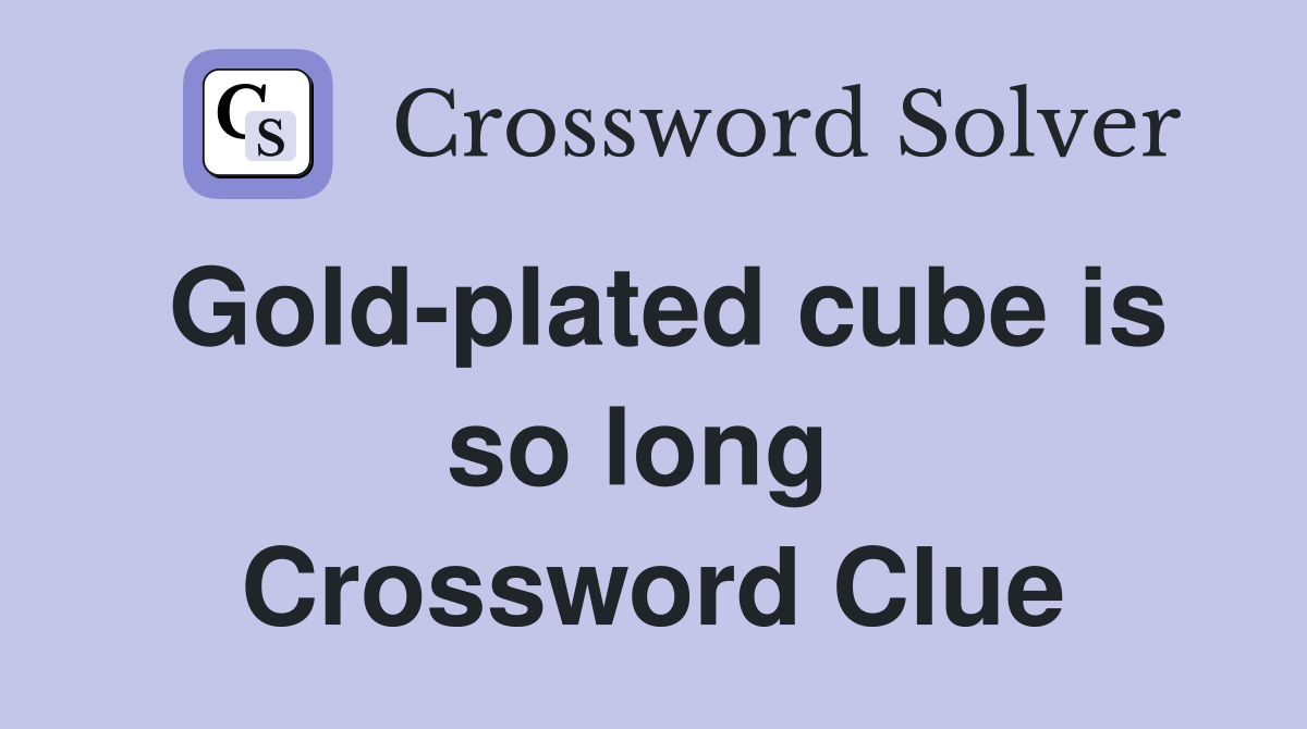 Gold-plated cube is so long  Crossword Clue