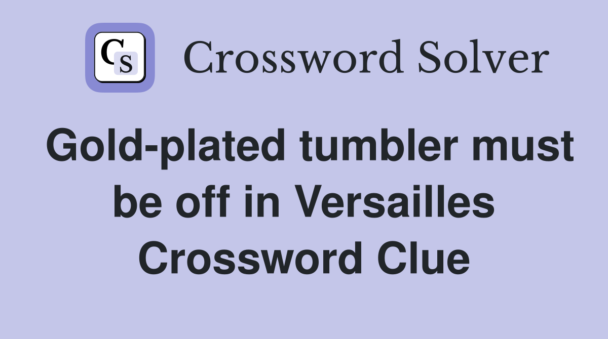 Gold-plated tumbler must be off in Versailles Crossword Clue