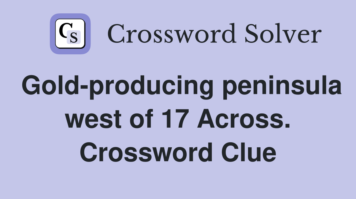 Gold-producing peninsula west of 17 Across. Crossword Clue