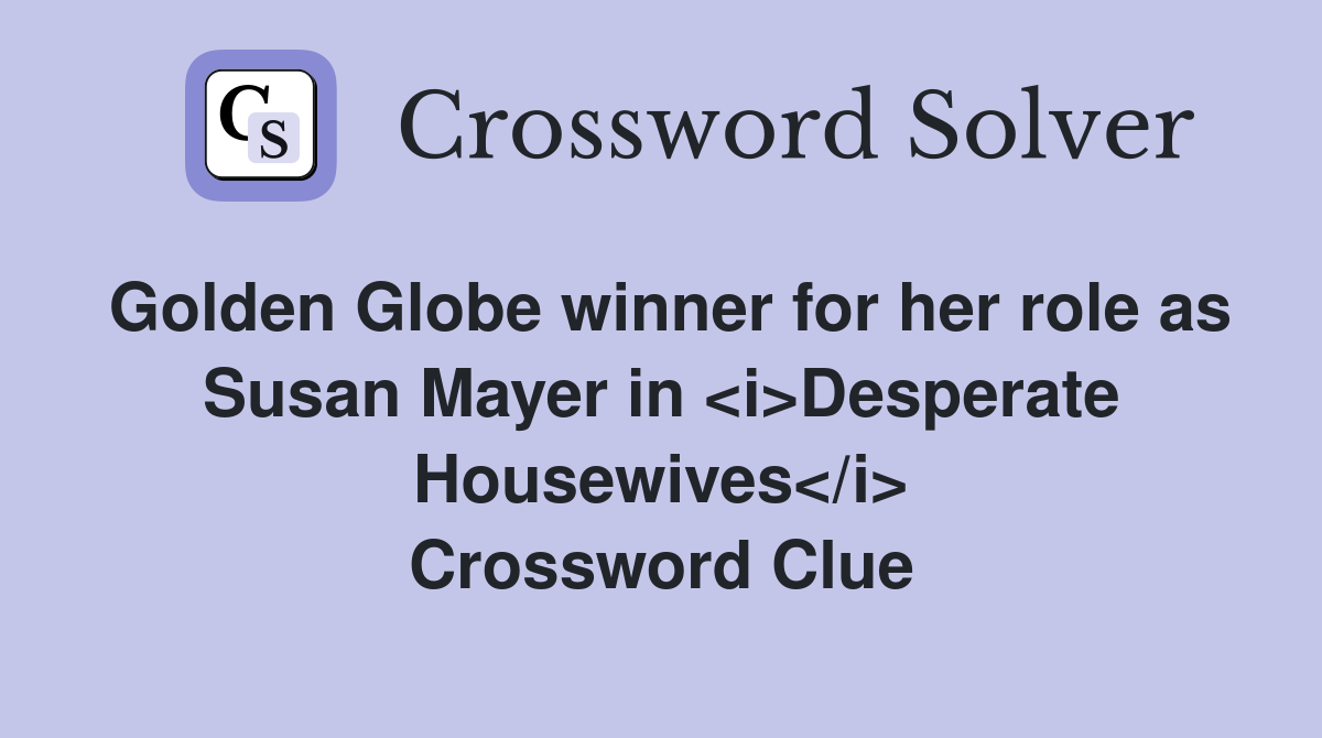Golden Globe winner for her role as Susan Mayer in <i>Desperate Housewives</i> Crossword Clue