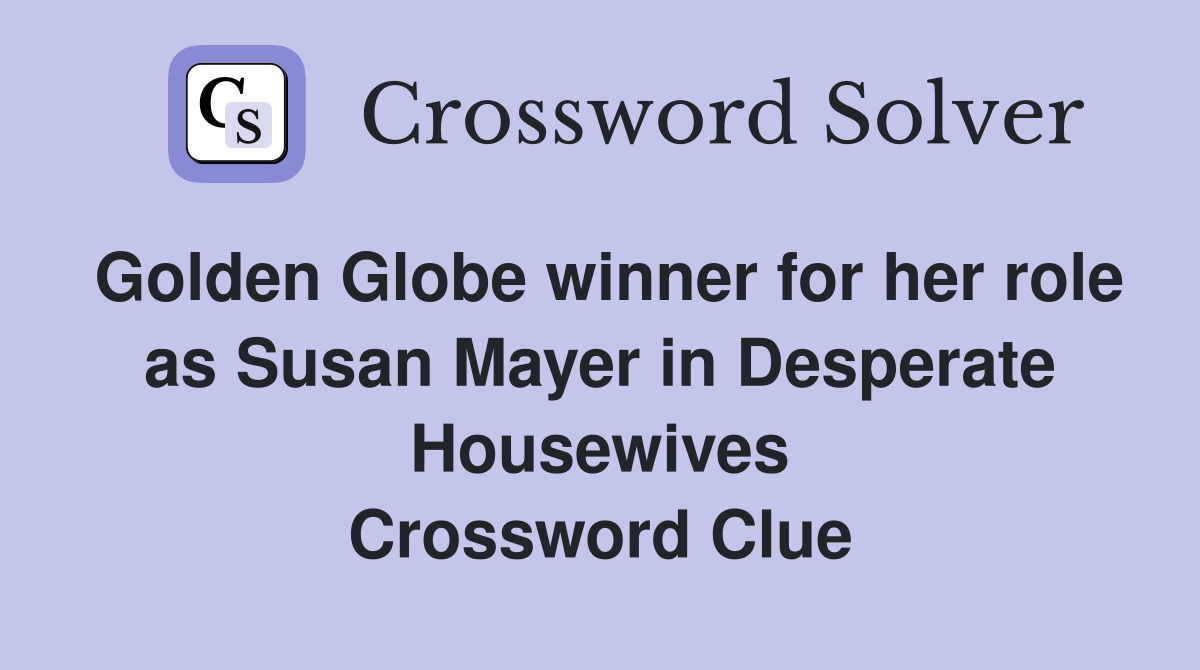 Golden Globe winner for her role as Susan Mayer in Desperate Housewives Crossword Clue