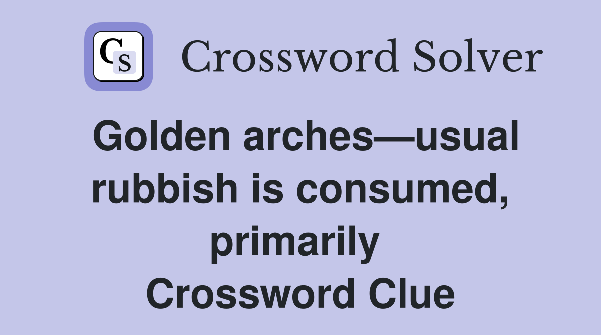 Golden arches—usual rubbish is consumed, primarily  Crossword Clue