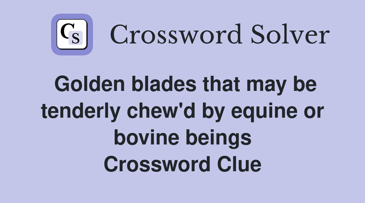Golden blades that may be tenderly chew'd by equine or bovine beings Crossword Clue