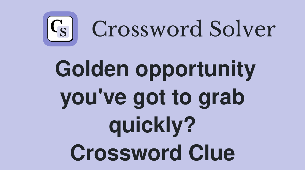 Golden opportunity you've got to grab quickly? Crossword Clue
