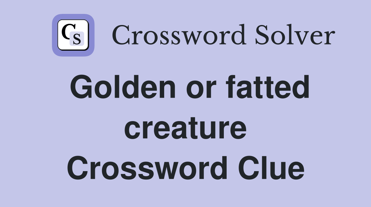 Golden or fatted creature Crossword Clue