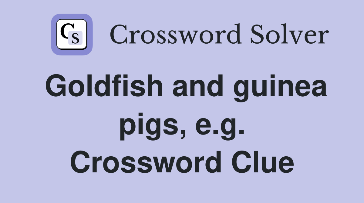 Goldfish and guinea pigs, e.g. Crossword Clue