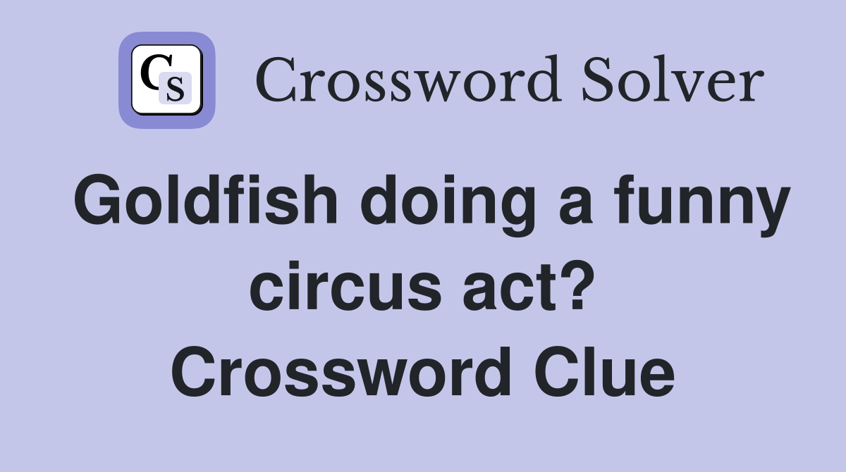 Goldfish doing a funny circus act? Crossword Clue