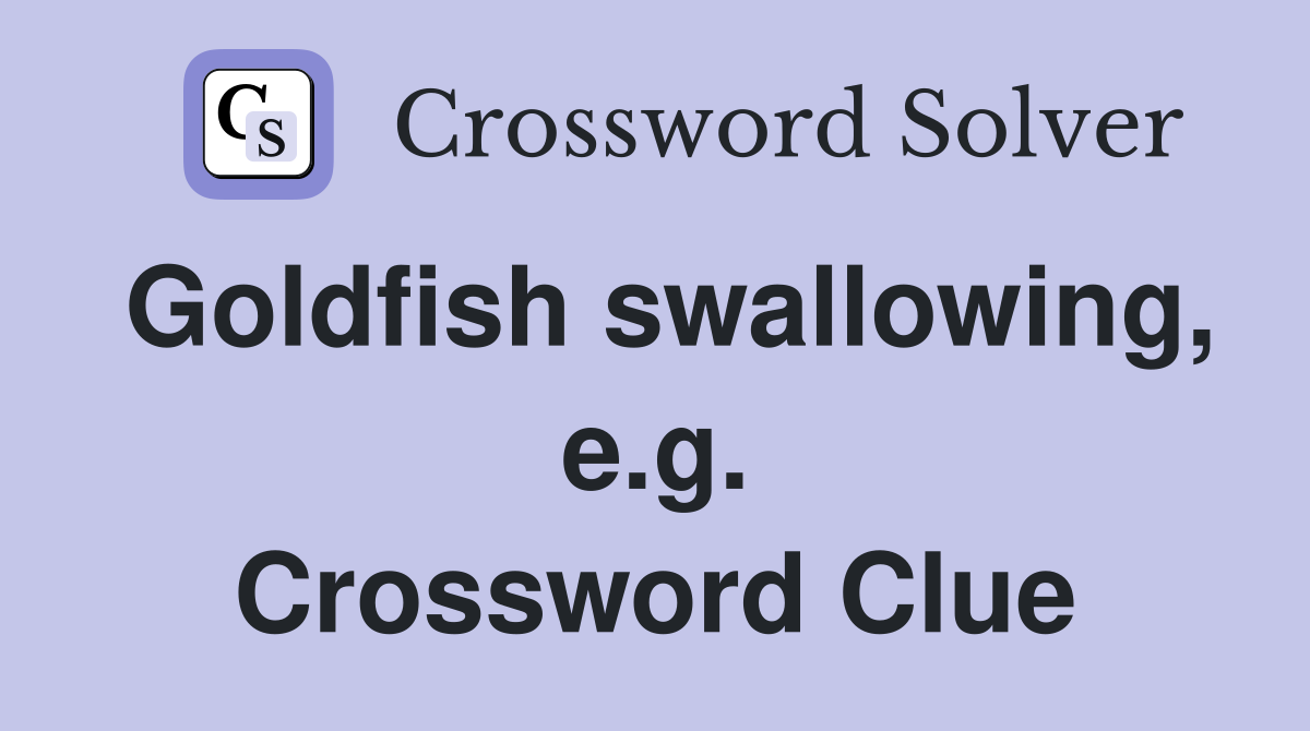 Goldfish swallowing, e.g. Crossword Clue