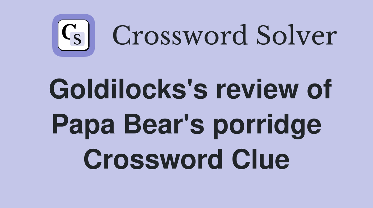 Goldilocks's review of Papa Bear's porridge Crossword Clue