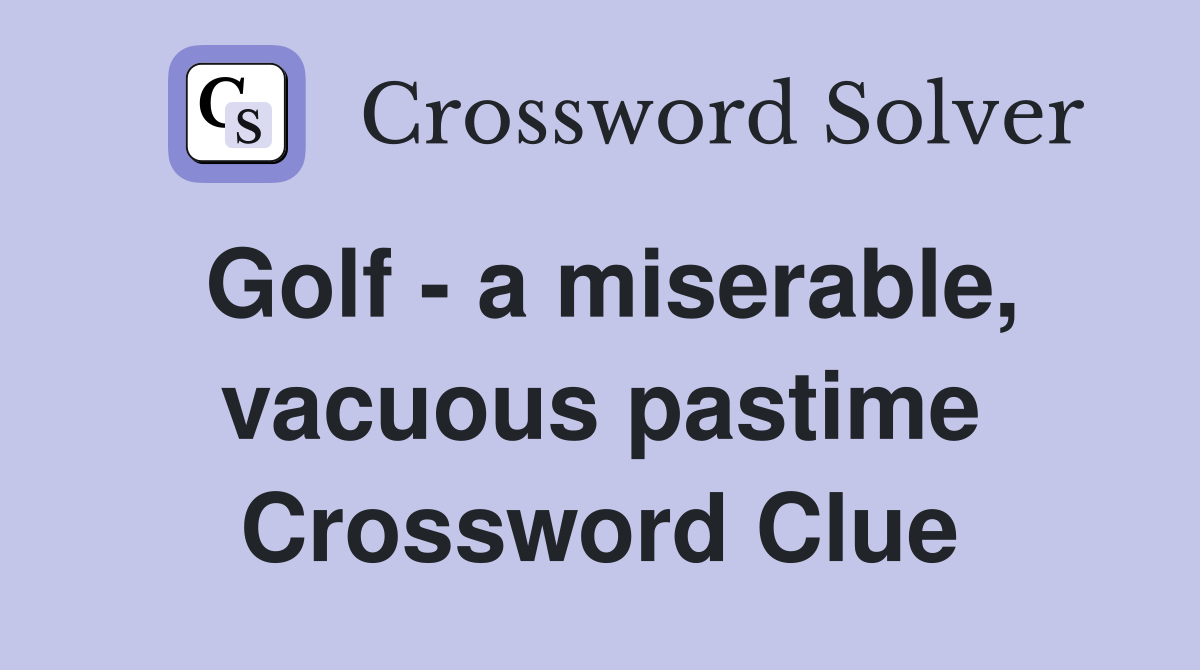 Golf - a miserable, vacuous pastime Crossword Clue