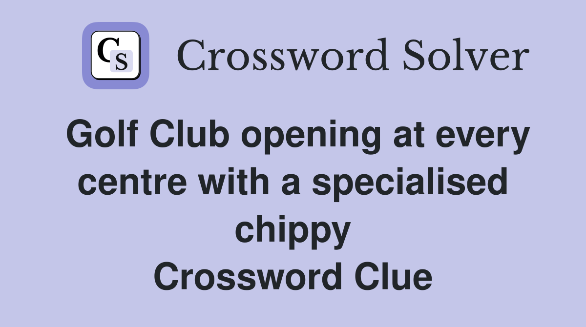 Golf Club opening at every centre with a specialised chippy Crossword Clue
